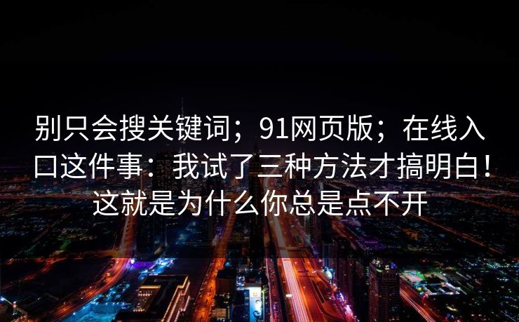 别只会搜关键词；91网页版；在线入口这件事：我试了三种方法才搞明白！这就是为什么你总是点不开