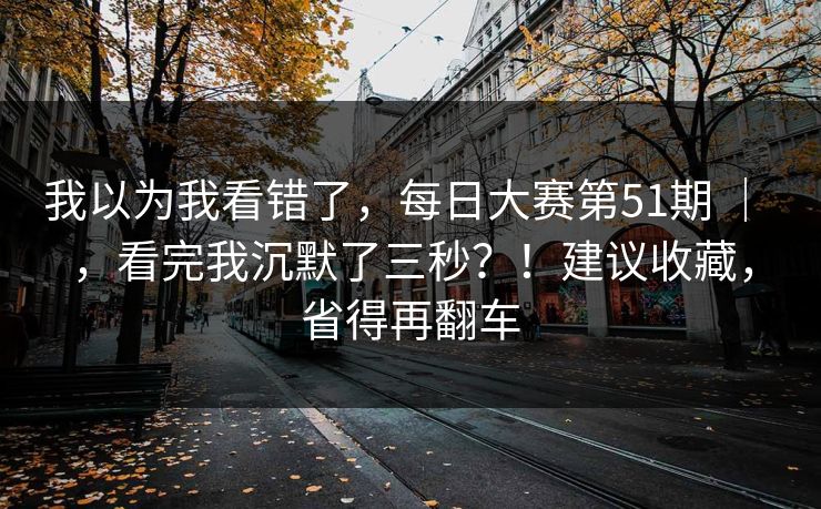 我以为我看错了,每日大赛第51期 | ,看完我沉默了三秒?!建议收藏,省得再翻车 我以为我看错了,每日大赛第51期 | ,看完我沉默了三秒?!建议收藏,省得再翻车