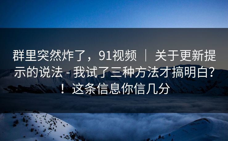 群里突然炸了，91视频 ｜ 关于更新提示的说法 - 我试了三种方法才搞明白？！这条信息你信几分