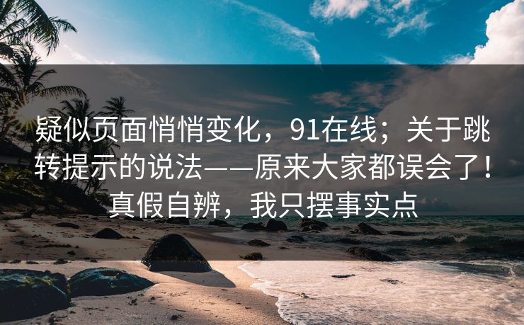 疑似页面悄悄变化,91在线;关于跳转提示的说法——原来大家都误会了!真假自辨,我只摆事实点 疑似页面悄悄变化,91在线;关于跳转提示的说法——原来大家都误会了!真假自辨,我只摆事实点