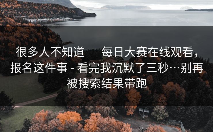 很多人不知道 | 每日大赛在线观看,报名这件事 - 看完我沉默了三秒…别再被搜索结果带跑 很多人不知道 | 每日大赛在线观看,报名这件事 - 看完我沉默了三秒…别再被搜索结果带跑