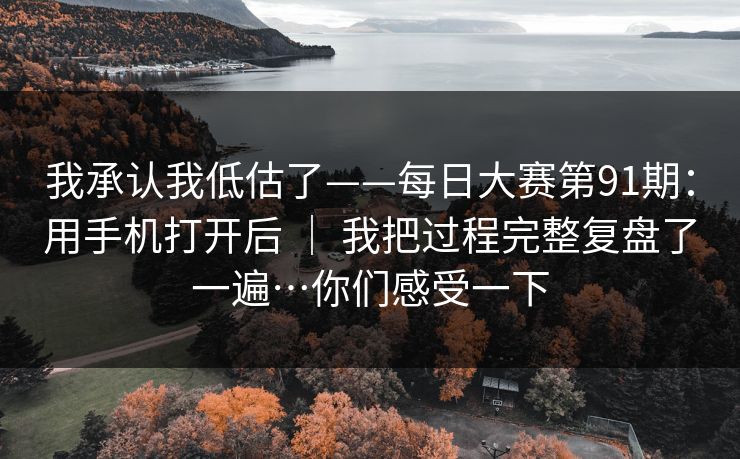 我承认我低估了——每日大赛第91期:用手机打开后 | 我把过程完整复盘了一遍…你们感受一下 我承认我低估了——每日大赛第91期:用手机打开后 | 我把过程完整复盘了一遍…你们感受一下