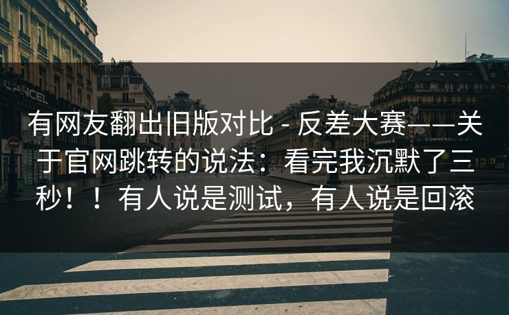 有网友翻出旧版对比 - 反差大赛——关于官网跳转的说法:看完我沉默了三秒!!有人说是测试,有人说是回滚 有网友翻出旧版对比 - 反差大赛——关于官网跳转的说法:看完我沉默了三秒!!有人说是测试,有人说是回滚