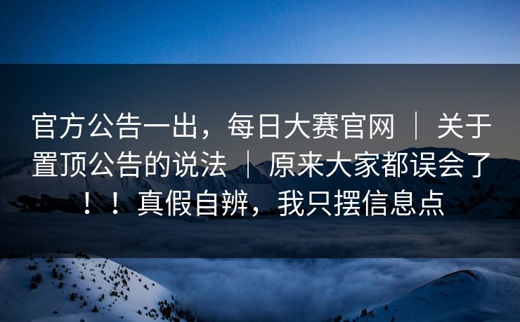 官方公告一出,每日大赛官网 | 关于置顶公告的说法 | 原来大家都误会了!!真假自辨,我只摆信息点 官方公告一出,每日大赛官网 | 关于置顶公告的说法 | 原来大家都误会了!!真假自辨,我只摆信息点