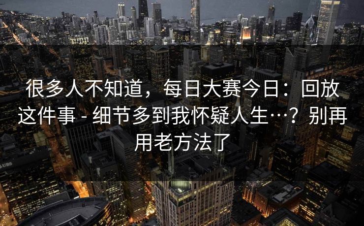 很多人不知道,每日大赛今日:回放这件事 - 细节多到我怀疑人生…?别再用老方法了 很多人不知道,每日大赛今日:回放这件事 - 细节多到我怀疑人生…?别再用老方法了