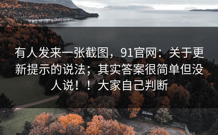 有人发来一张截图,91官网:关于更新提示的说法;其实答案很简单但没人说!!大家自己判断 有人发来一张截图,91官网:关于更新提示的说法;其实答案很简单但没人说!!大家自己判断